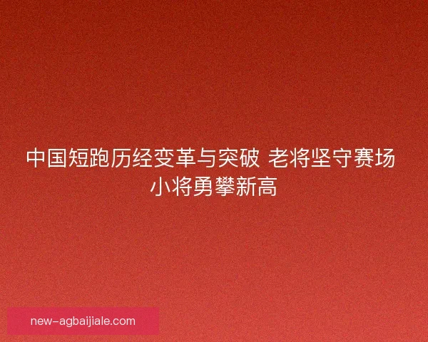 中国短跑历经变革与突破 老将坚守赛场 小将勇攀新高