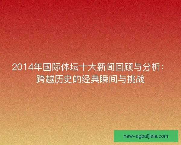 2014年国际体坛十大新闻回顾与分析：跨越历史的经典瞬间与挑战