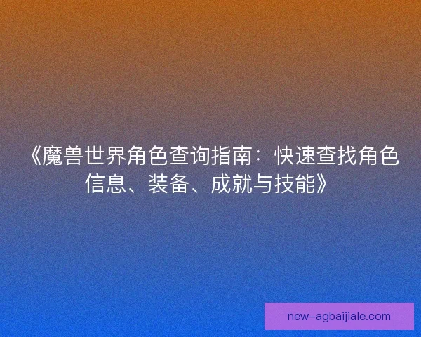 《魔兽世界角色查询指南：快速查找角色信息、装备、成就与技能》