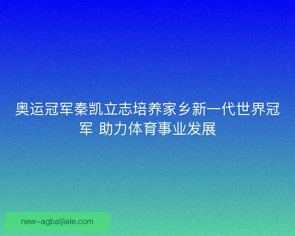 奥运冠军秦凯立志培养家乡新一代世界冠军 助力体育事业发展